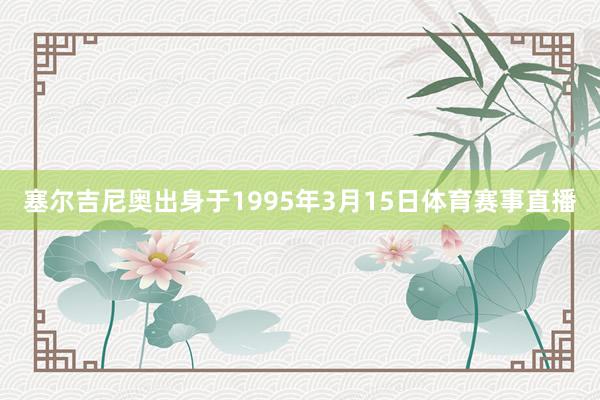 塞尔吉尼奥出身于1995年3月15日体育赛事直播