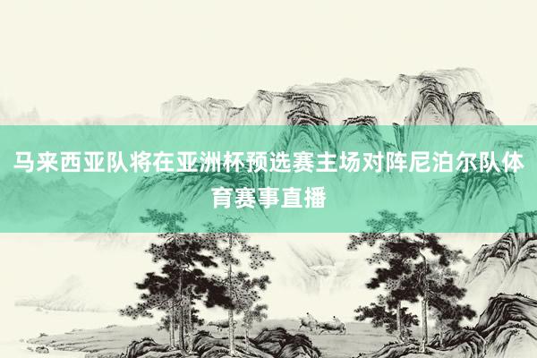 马来西亚队将在亚洲杯预选赛主场对阵尼泊尔队体育赛事直播