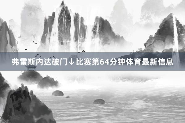 弗雷斯内达破门↓比赛第64分钟体育最新信息