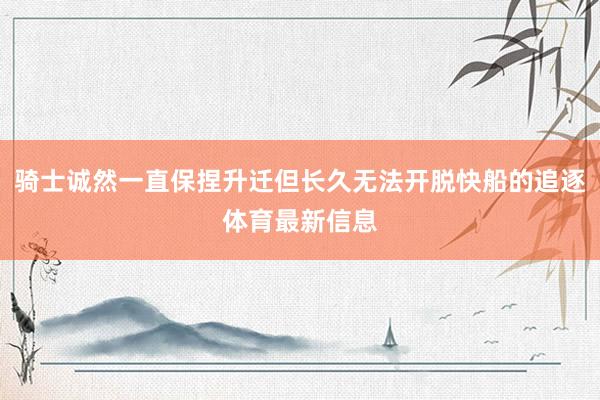 骑士诚然一直保捏升迁但长久无法开脱快船的追逐体育最新信息
