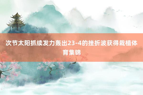 次节太阳抓续发力轰出23-4的挫折波获得栽植体育集锦