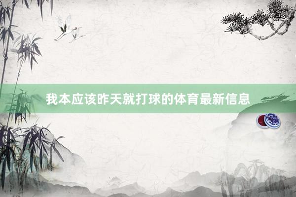 我本应该昨天就打球的体育最新信息
