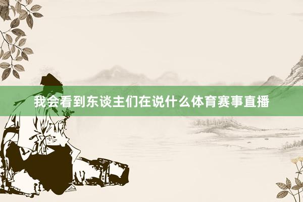 我会看到东谈主们在说什么体育赛事直播