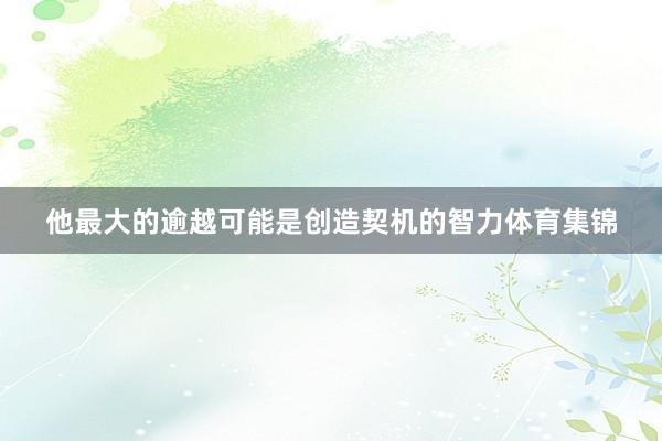 他最大的逾越可能是创造契机的智力体育集锦