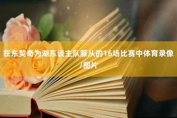 在东契奇为湖东谈主队服从的16场比赛中体育录像/图片