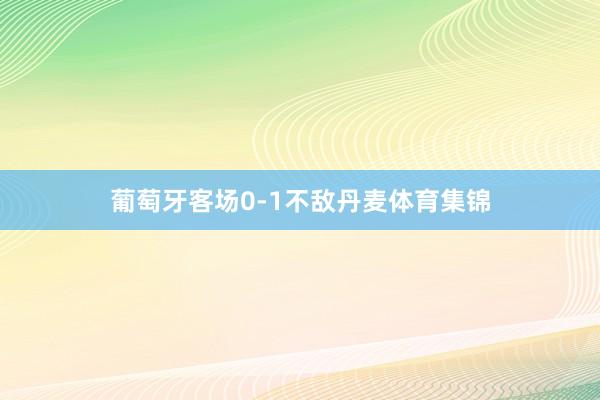 葡萄牙客场0-1不敌丹麦体育集锦