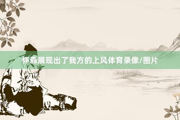 怀森展现出了我方的上风体育录像/图片