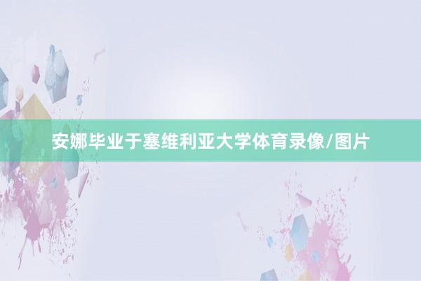 安娜毕业于塞维利亚大学体育录像/图片