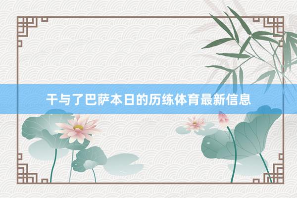 干与了巴萨本日的历练体育最新信息