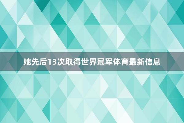 她先后13次取得世界冠军体育最新信息