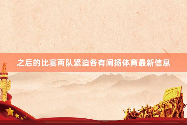 之后的比赛两队紧迫各有阐扬体育最新信息