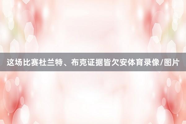 这场比赛杜兰特、布克证据皆欠安体育录像/图片