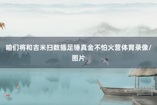 咱们将和吉米扫数插足锤真金不怕火营体育录像/图片