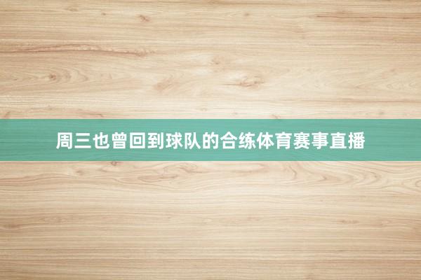 周三也曾回到球队的合练体育赛事直播