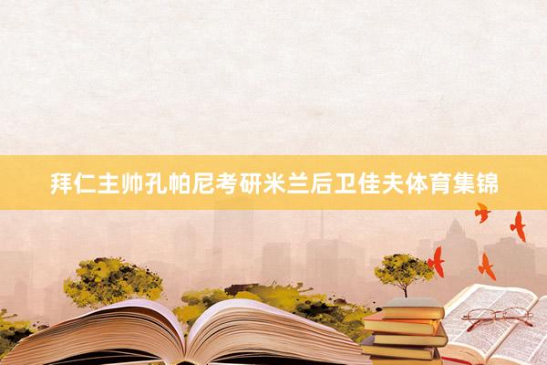拜仁主帅孔帕尼考研米兰后卫佳夫体育集锦