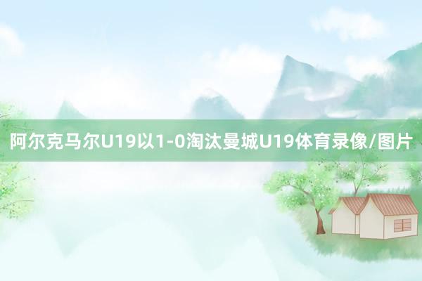 阿尔克马尔U19以1-0淘汰曼城U19体育录像/图片