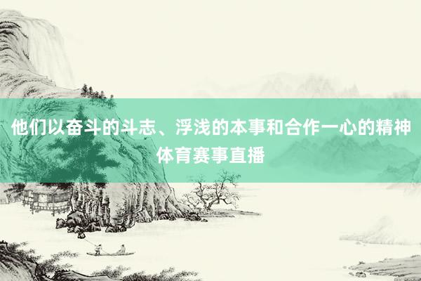 他们以奋斗的斗志、浮浅的本事和合作一心的精神体育赛事直播