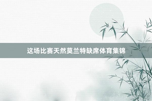 这场比赛天然莫兰特缺席体育集锦