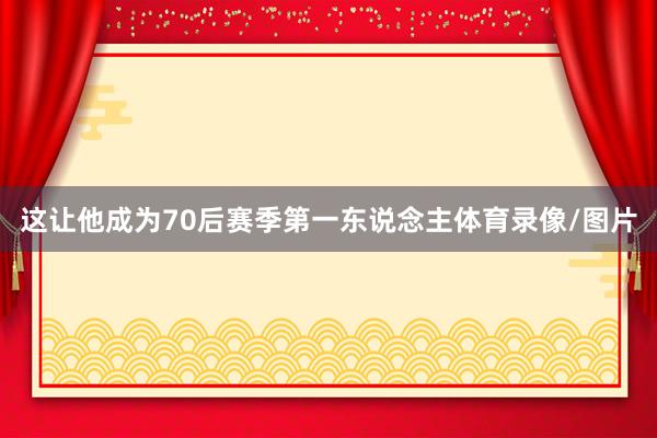 这让他成为70后赛季第一东说念主体育录像/图片