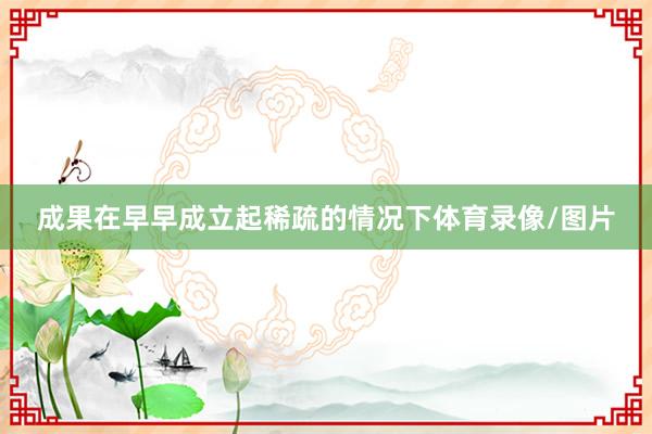 成果在早早成立起稀疏的情况下体育录像/图片