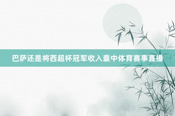 巴萨还是将西超杯冠军收入囊中体育赛事直播