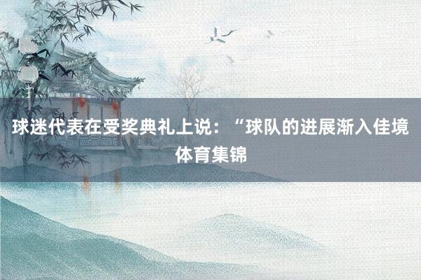 球迷代表在受奖典礼上说:“球队的进展渐入佳境体育集锦