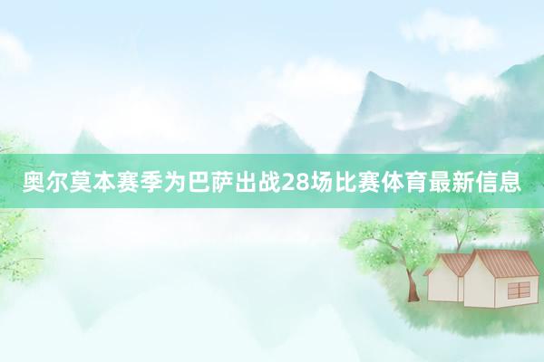 奥尔莫本赛季为巴萨出战28场比赛体育最新信息