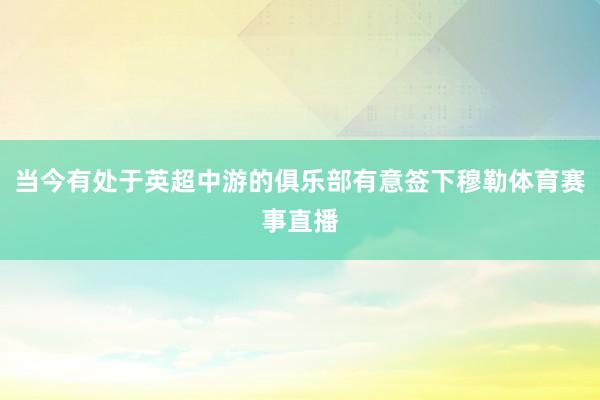 当今有处于英超中游的俱乐部有意签下穆勒体育赛事直播