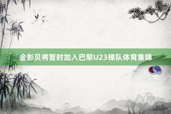 金彭贝将暂时加入巴黎U23梯队体育集锦