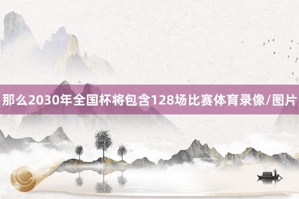 那么2030年全国杯将包含128场比赛体育录像/图片