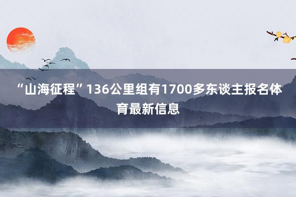 “山海征程”136公里组有1700多东谈主报名体育最新信息