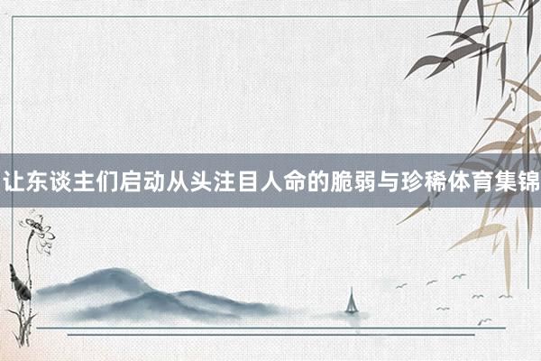 让东谈主们启动从头注目人命的脆弱与珍稀体育集锦