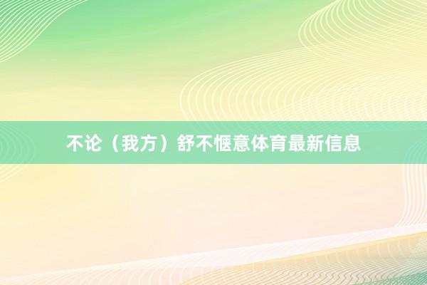 不论（我方）舒不惬意体育最新信息