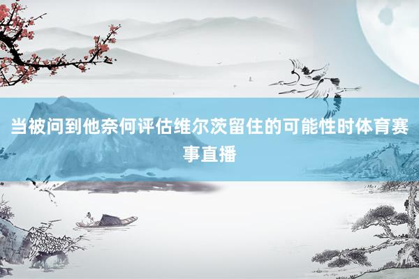 当被问到他奈何评估维尔茨留住的可能性时体育赛事直播