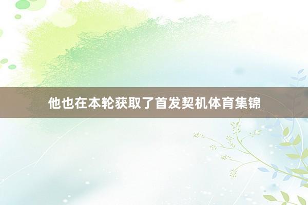 他也在本轮获取了首发契机体育集锦