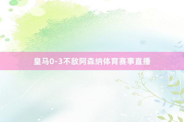皇马0-3不敌阿森纳体育赛事直播