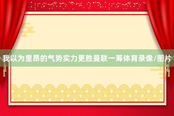 我以为里昂的气势实力更胜曼联一筹体育录像/图片