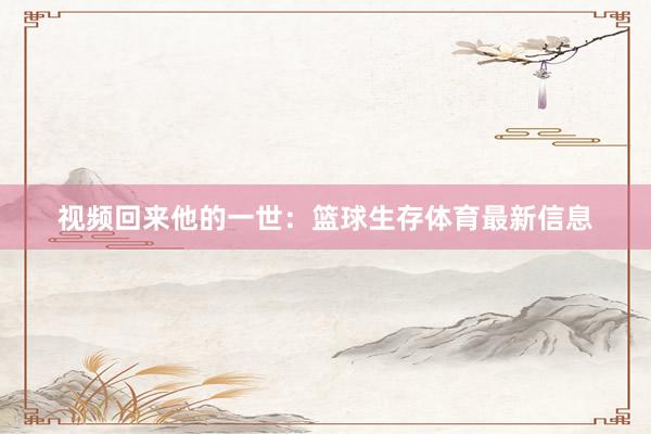 视频回来他的一世：篮球生存体育最新信息