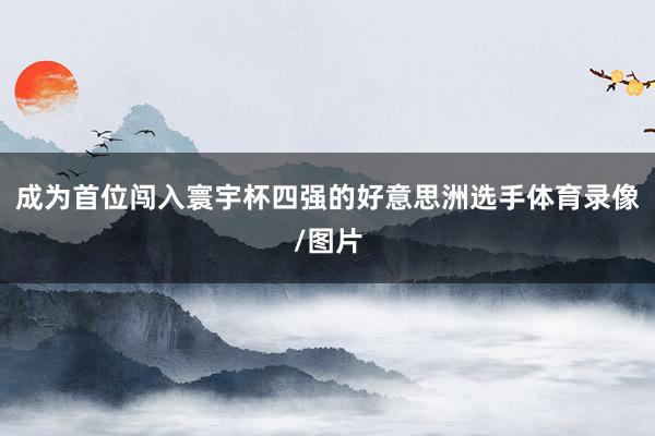 成为首位闯入寰宇杯四强的好意思洲选手体育录像/图片