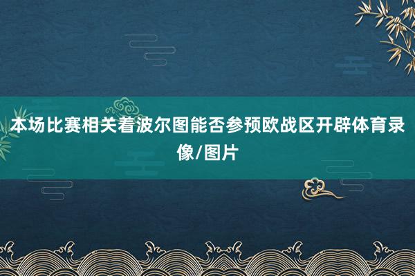 本场比赛相关着波尔图能否参预欧战区开辟体育录像/图片