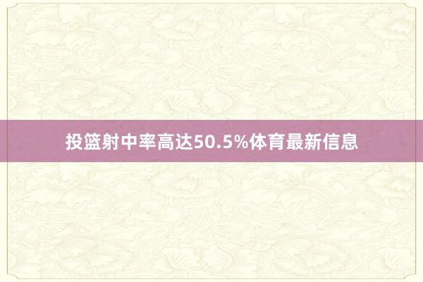 投篮射中率高达50.5%体育最新信息