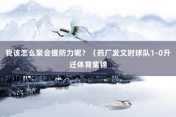 我该怎么聚会提防力呢？（药厂发文时球队1-0升迁体育集锦