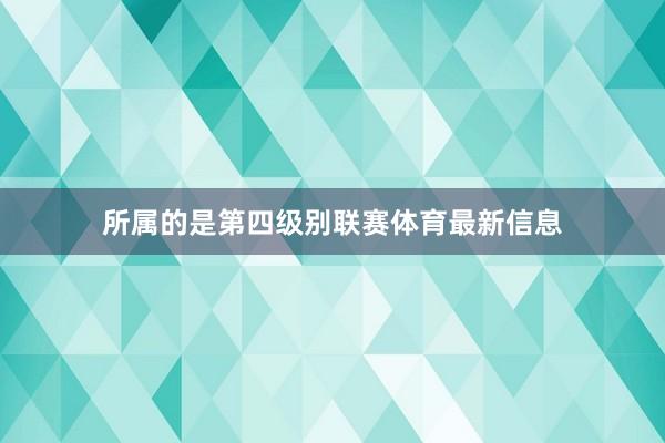 所属的是第四级别联赛体育最新信息
