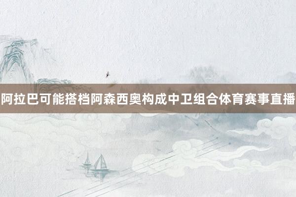 阿拉巴可能搭档阿森西奥构成中卫组合体育赛事直播