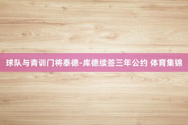 球队与青训门将泰德-库德续签三年公约 体育集锦