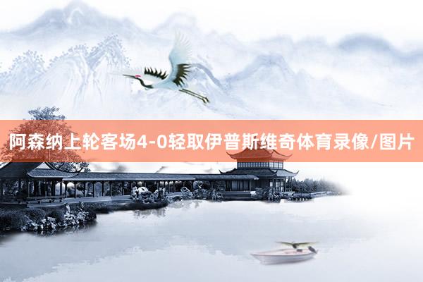 阿森纳上轮客场4-0轻取伊普斯维奇体育录像/图片