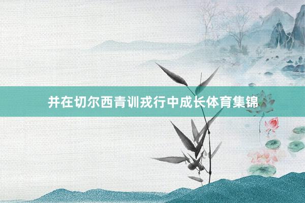 并在切尔西青训戎行中成长体育集锦