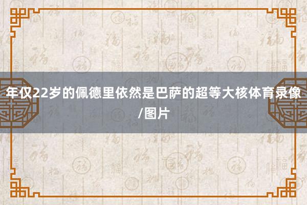 年仅22岁的佩德里依然是巴萨的超等大核体育录像/图片