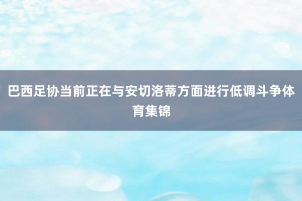 巴西足协当前正在与安切洛蒂方面进行低调斗争体育集锦