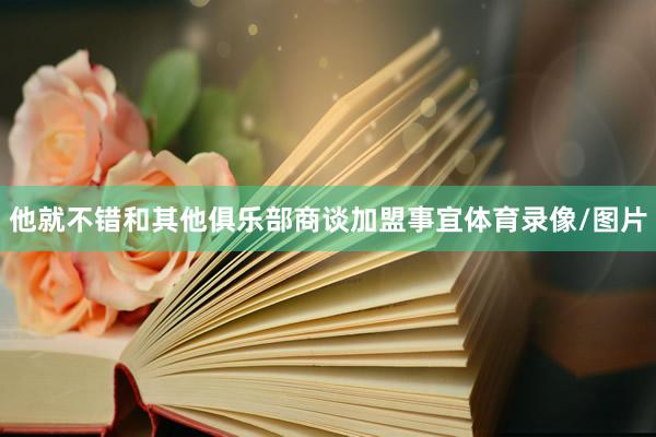他就不错和其他俱乐部商谈加盟事宜体育录像/图片